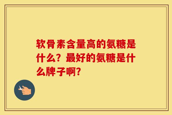 软骨素含量高的氨糖是什么？好的氨糖是什么牌子啊？