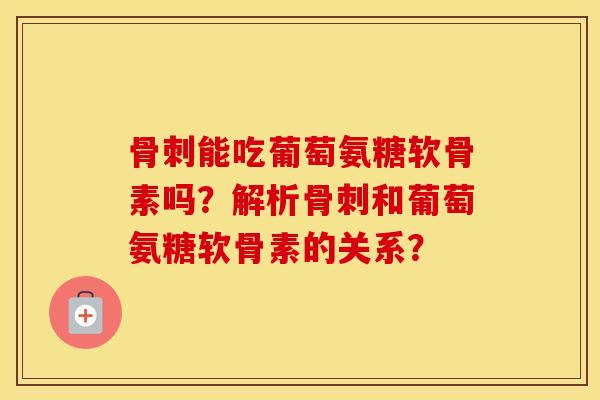 能吃葡萄氨糖软骨素吗？解析和葡萄氨糖软骨素的关系？