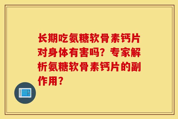 长期吃氨糖软骨素钙片对身体有害吗？专家解析氨糖软骨素钙片的副作用？