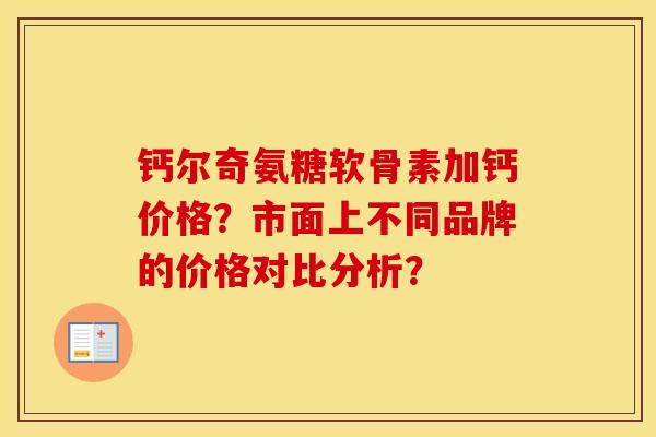 钙尔奇氨糖软骨素加钙价格?市面上不同品牌的价格对比分析? 钙尔奇氨糖软骨素加钙价格?市面上不同品牌的价格对比分析?