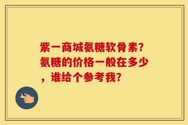 紫一商城氨糖软骨素?氨糖的价格一般在多少,谁给个参考我? 紫一商城氨糖软骨素?氨糖的价格一般在多少,谁给个参考我?