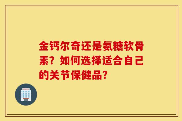 金钙尔奇还是氨糖软骨素?如何选择适合自己的关节保健品? 金钙尔奇还是氨糖软骨素?如何选择适合自己的关节保健品?
