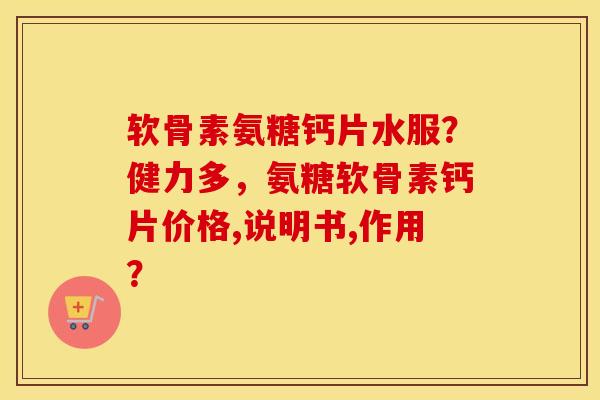 软骨素氨糖钙片水服?健力多,氨糖软骨素钙片价格,说明书,作用? 软骨素氨糖钙片水服?健力多,氨糖软骨素钙片价格,说明书,作用?