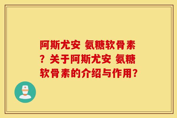 阿斯尤安 氨糖软骨素？关于阿斯尤安 氨糖软骨素的介绍与作用？