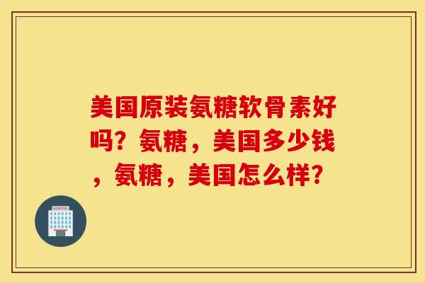 美国原装氨糖软骨素好吗?氨糖,美国多少钱,氨糖,美国怎么样? 美国原装氨糖软骨素好吗?氨糖,美国多少钱,氨糖,美国怎么样?