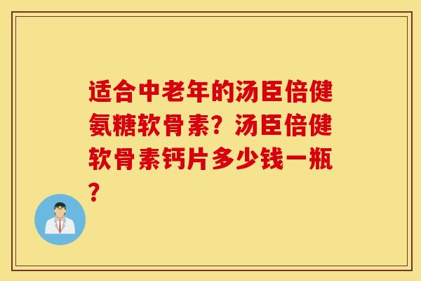 适合中老年的汤臣倍健氨糖软骨素?汤臣倍健软骨素钙片多少钱一瓶? 适合中老年的汤臣倍健氨糖软骨素?汤臣倍健软骨素钙片多少钱一瓶?