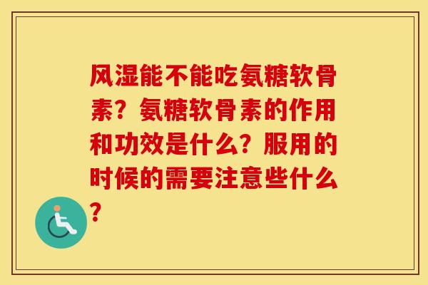 能不能吃氨糖软骨素?氨糖软骨素的作用和功效是什么?服用的时候的需要注意些什么? 能不能吃氨糖软骨素?氨糖软骨素的作用和功效是什么?服用的时候的需要注意些什么?
