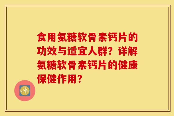 食用氨糖软骨素钙片的功效与适宜人群?详解氨糖软骨素钙片的健康保健作用? 食用氨糖软骨素钙片的功效与适宜人群?详解氨糖软骨素钙片的健康保健作用?