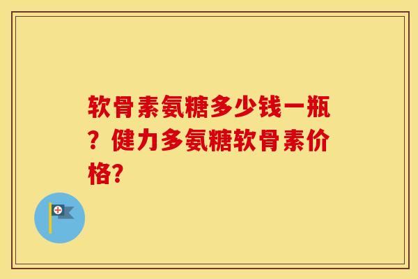 软骨素氨糖多少钱一瓶?健力多氨糖软骨素价格? 软骨素氨糖多少钱一瓶?健力多氨糖软骨素价格?