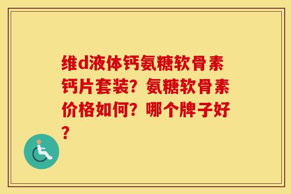 维d液体钙氨糖软骨素钙片套装?氨糖软骨素价格如何?哪个牌子好? 维d液体钙氨糖软骨素钙片套装?氨糖软骨素价格如何?哪个牌子好?
