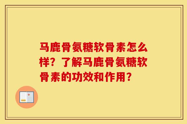 马鹿骨氨糖软骨素怎么样？了解马鹿骨氨糖软骨素的功效和作用？
