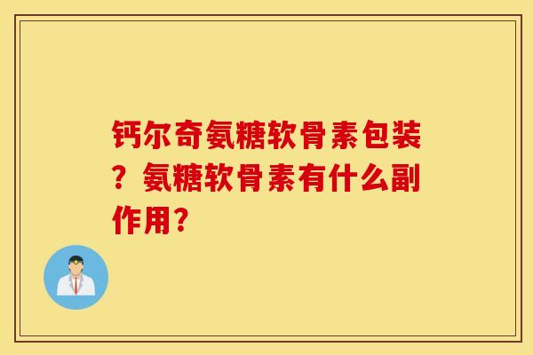 钙尔奇氨糖软骨素包装?氨糖软骨素有什么副作用? 钙尔奇氨糖软骨素包装?氨糖软骨素有什么副作用?