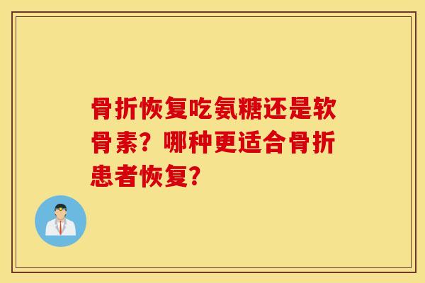恢复吃氨糖还是软骨素?哪种更适合患者恢复? 恢复吃氨糖还是软骨素?哪种更适合患者恢复?