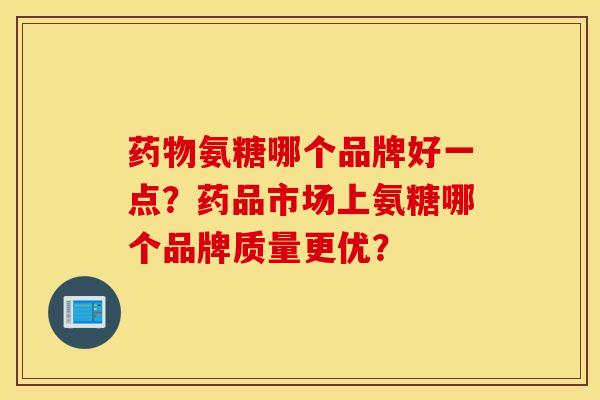 氨糖哪个品牌好一点?药品市场上氨糖哪个品牌质量更优? 氨糖哪个品牌好一点?药品市场上氨糖哪个品牌质量更优?