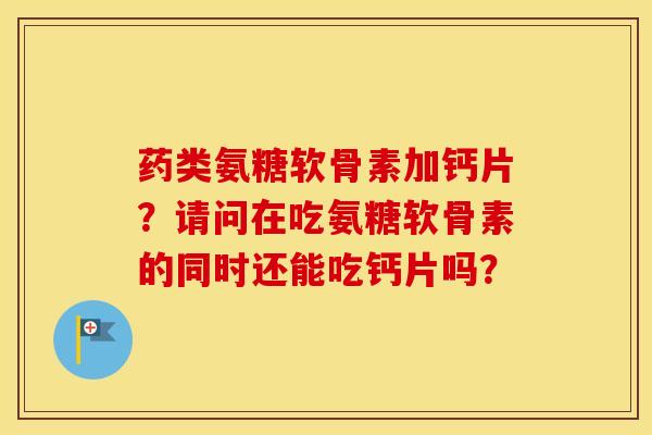 药类氨糖软骨素加钙片？请问在吃氨糖软骨素的同时还能吃钙片吗？