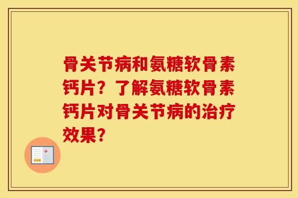 骨关节和氨糖软骨素钙片？了解氨糖软骨素钙片对骨关节的效果？