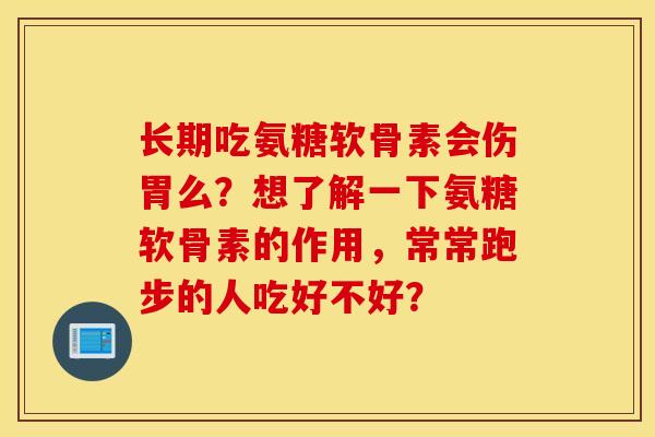 长期吃氨糖软骨素会伤胃么?想了解一下氨糖软骨素的作用,常常跑步的人吃好不好? 长期吃氨糖软骨素会伤胃么?想了解一下氨糖软骨素的作用,常常跑步的人吃好不好?