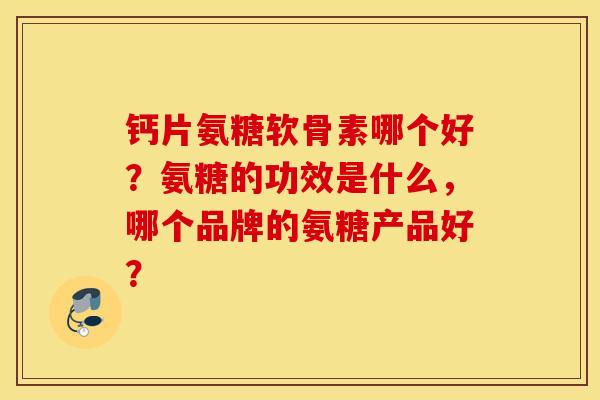 钙片氨糖软骨素哪个好?氨糖的功效是什么,哪个品牌的氨糖产品好? 钙片氨糖软骨素哪个好?氨糖的功效是什么,哪个品牌的氨糖产品好?