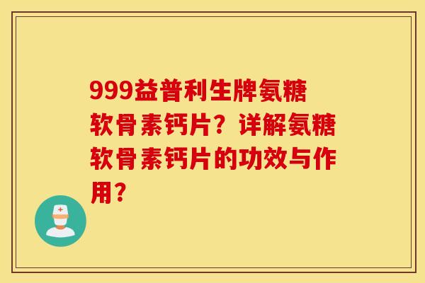 999益普利生牌氨糖软骨素钙片?详解氨糖软骨素钙片的功效与作用? 999益普利生牌氨糖软骨素钙片?详解氨糖软骨素钙片的功效与作用?