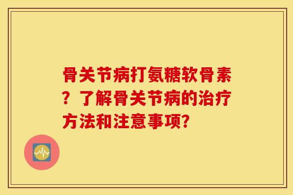 骨关节打氨糖软骨素?了解骨关节的方法和注意事项? 骨关节打氨糖软骨素?了解骨关节的方法和注意事项?