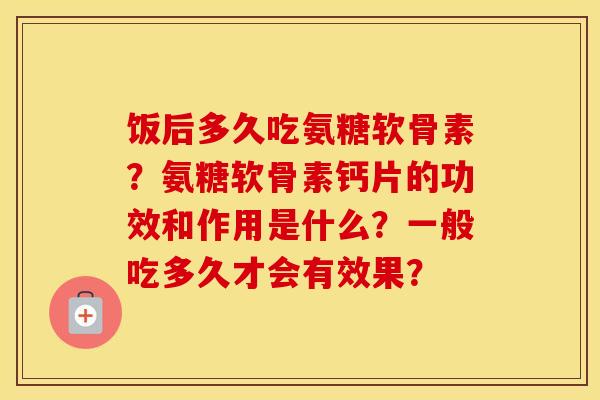 饭后多久吃氨糖软骨素?氨糖软骨素钙片的功效和作用是什么?一般吃多久才会有效果? 饭后多久吃氨糖软骨素?氨糖软骨素钙片的功效和作用是什么?一般吃多久才会有效果?