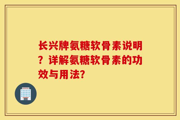 长兴牌氨糖软骨素说明？详解氨糖软骨素的功效与用法？
