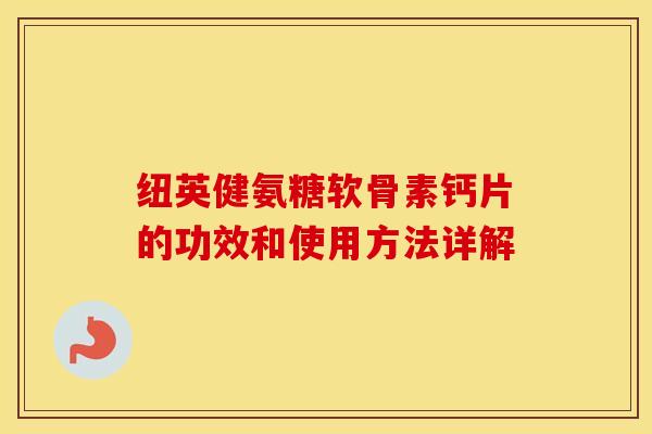 纽英健氨糖软骨素钙片的功效和使用方法详解 纽英健氨糖软骨素钙片的功效和使用方法详解
