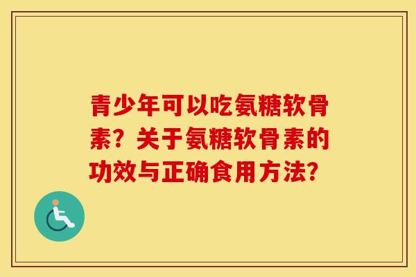 青少年可以吃氨糖软骨素?关于氨糖软骨素的功效与正确食用方法? 青少年可以吃氨糖软骨素?关于氨糖软骨素的功效与正确食用方法?