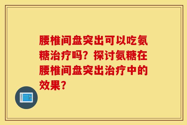 腰椎间盘突出可以吃氨糖吗?探讨氨糖在腰椎间盘突出中的效果? 腰椎间盘突出可以吃氨糖吗?探讨氨糖在腰椎间盘突出中的效果?