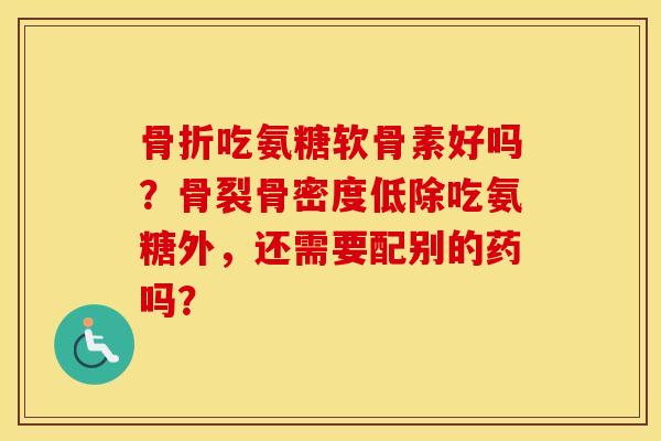 吃氨糖软骨素好吗?骨裂骨密度低除吃氨糖外,还需要配别的药吗? 吃氨糖软骨素好吗?骨裂骨密度低除吃氨糖外,还需要配别的药吗?