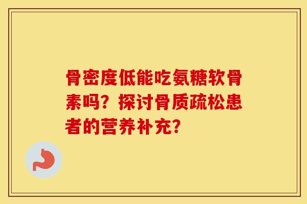骨密度低能吃氨糖软骨素吗?探讨患者的营养补充? 骨密度低能吃氨糖软骨素吗?探讨患者的营养补充?