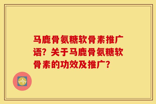 马鹿骨氨糖软骨素推广语？关于马鹿骨氨糖软骨素的功效及推广？