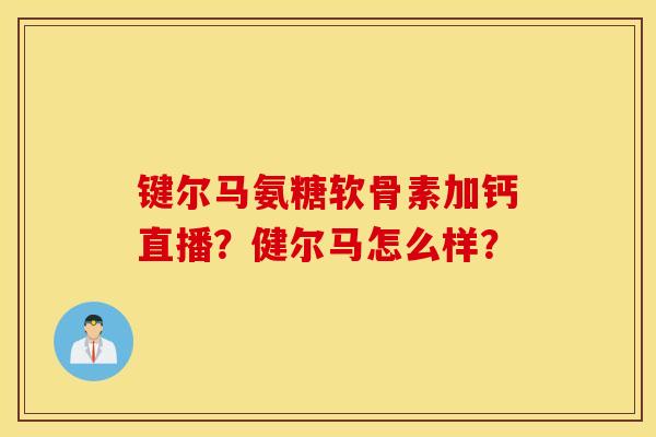 键尔马氨糖软骨素加钙直播?健尔马怎么样? 键尔马氨糖软骨素加钙直播?健尔马怎么样?