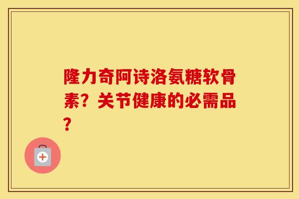 隆力奇阿诗洛氨糖软骨素?关节健康的必需品? 隆力奇阿诗洛氨糖软骨素?关节健康的必需品?