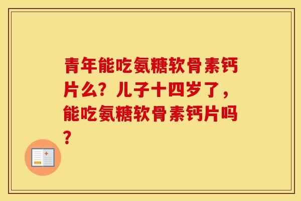 青年能吃氨糖软骨素钙片么?儿子十四岁了,能吃氨糖软骨素钙片吗? 青年能吃氨糖软骨素钙片么?儿子十四岁了,能吃氨糖软骨素钙片吗?