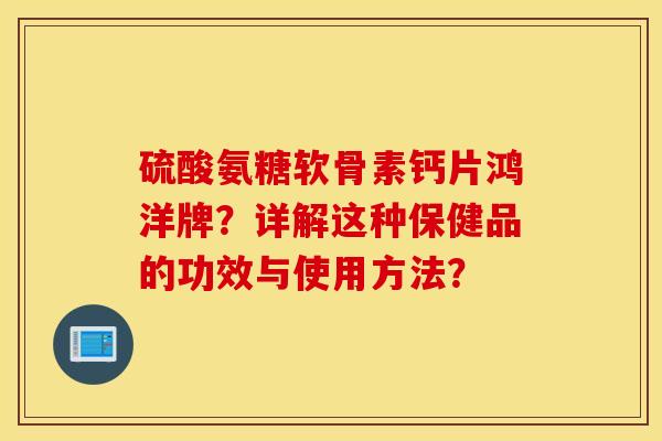 硫酸氨糖软骨素钙片鸿洋牌?详解这种保健品的功效与使用方法? 硫酸氨糖软骨素钙片鸿洋牌?详解这种保健品的功效与使用方法?