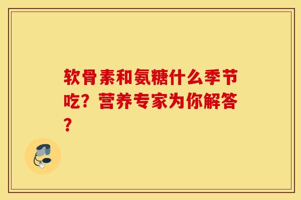 软骨素和氨糖什么季节吃?营养专家为你解答? 软骨素和氨糖什么季节吃?营养专家为你解答?
