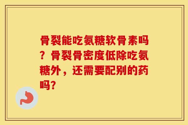 骨裂能吃氨糖软骨素吗?骨裂骨密度低除吃氨糖外,还需要配别的药吗? 骨裂能吃氨糖软骨素吗?骨裂骨密度低除吃氨糖外,还需要配别的药吗?
