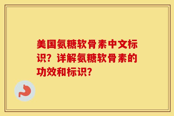 美国氨糖软骨素中文标识？详解氨糖软骨素的功效和标识？