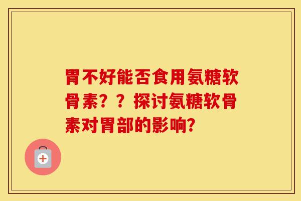 胃不好能否食用氨糖软骨素??探讨氨糖软骨素对胃部的影响? 胃不好能否食用氨糖软骨素??探讨氨糖软骨素对胃部的影响?