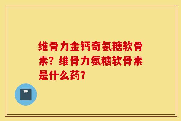 维骨力金钙奇氨糖软骨素？维骨力氨糖软骨素是什么药？