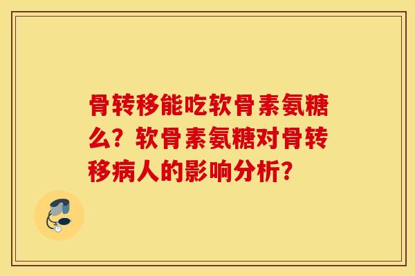 骨转移能吃软骨素氨糖么?软骨素氨糖对骨转移人的影响分析? 骨转移能吃软骨素氨糖么?软骨素氨糖对骨转移人的影响分析?