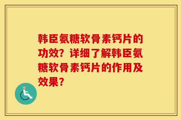 韩臣氨糖软骨素钙片的功效?详细了解韩臣氨糖软骨素钙片的作用及效果? 韩臣氨糖软骨素钙片的功效?详细了解韩臣氨糖软骨素钙片的作用及效果?