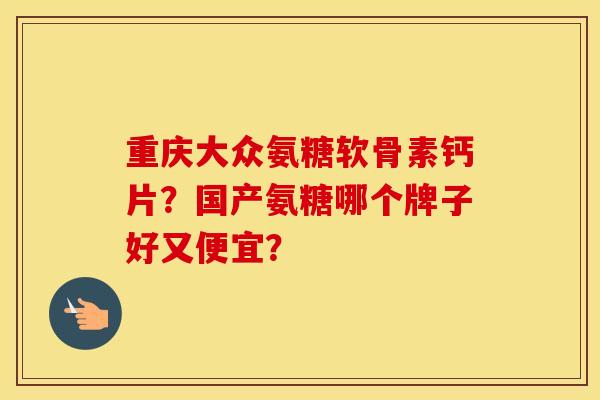 重庆大众氨糖软骨素钙片?国产氨糖哪个牌子好又便宜? 重庆大众氨糖软骨素钙片?国产氨糖哪个牌子好又便宜?