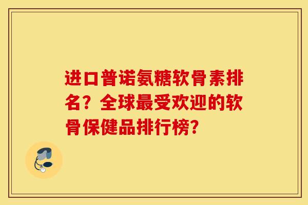 进口普诺氨糖软骨素排名?全球受欢迎的软骨保健品排行榜? 进口普诺氨糖软骨素排名?全球受欢迎的软骨保健品排行榜?