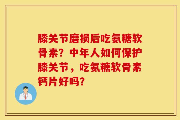膝关节磨损后吃氨糖软骨素?中年人如何保护膝关节,吃氨糖软骨素钙片好吗? 膝关节磨损后吃氨糖软骨素?中年人如何保护膝关节,吃氨糖软骨素钙片好吗?