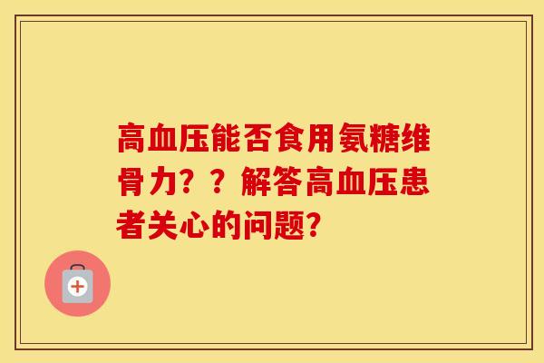 高能否食用氨糖维骨力??解答高患者关心的问题? 高能否食用氨糖维骨力??解答高患者关心的问题?