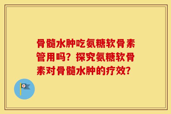 骨髓水肿吃氨糖软骨素管用吗?探究氨糖软骨素对骨髓水肿的疗效? 骨髓水肿吃氨糖软骨素管用吗?探究氨糖软骨素对骨髓水肿的疗效?