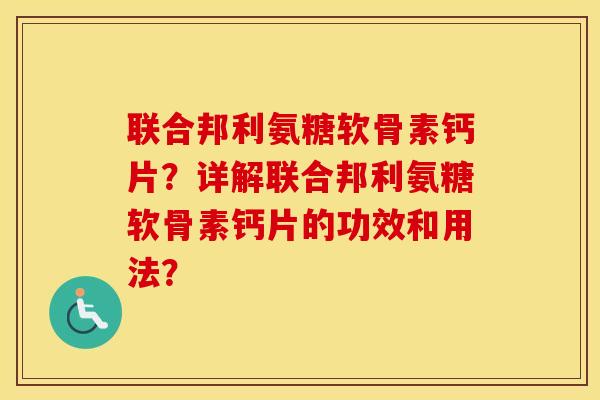 联合邦利氨糖软骨素钙片?详解联合邦利氨糖软骨素钙片的功效和用法? 联合邦利氨糖软骨素钙片?详解联合邦利氨糖软骨素钙片的功效和用法?