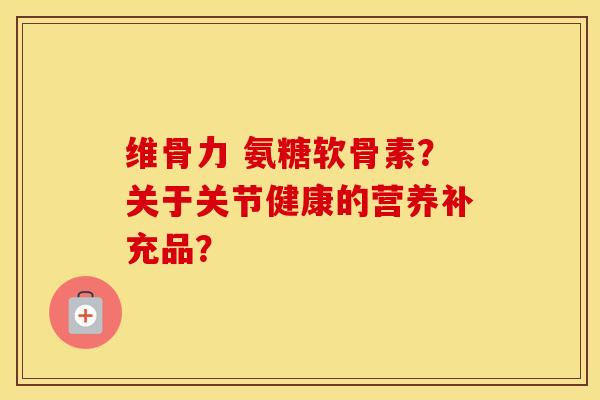 维骨力 氨糖软骨素?关于关节健康的营养补充品? 维骨力 氨糖软骨素?关于关节健康的营养补充品?